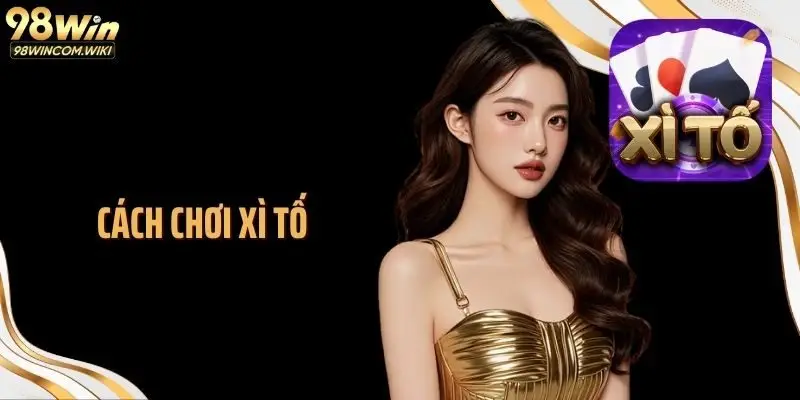 Cách Chơi Xì Tố 98WIN: Mẹo Hay Và Kinh Nghiệm Theo Cao Thủ