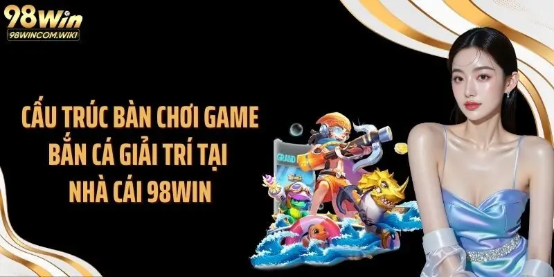 Cấu trúc bàn chơi game bắn cá giải trí tại nhà cái 98WIN