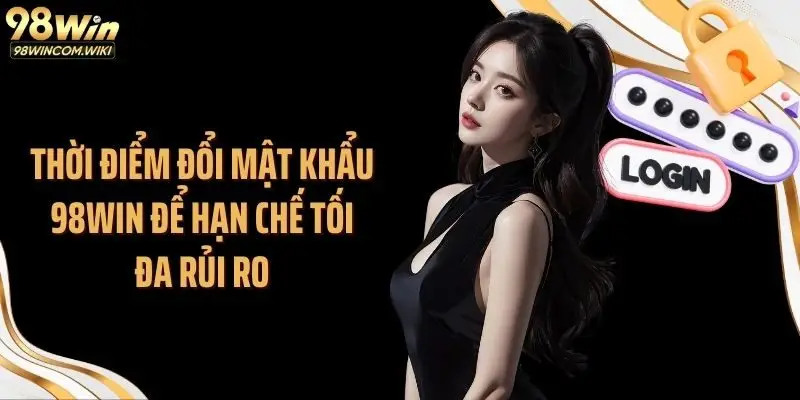 Thời điểm đổi mật khẩu 98WIN để hạn chế tối đa rủi ro