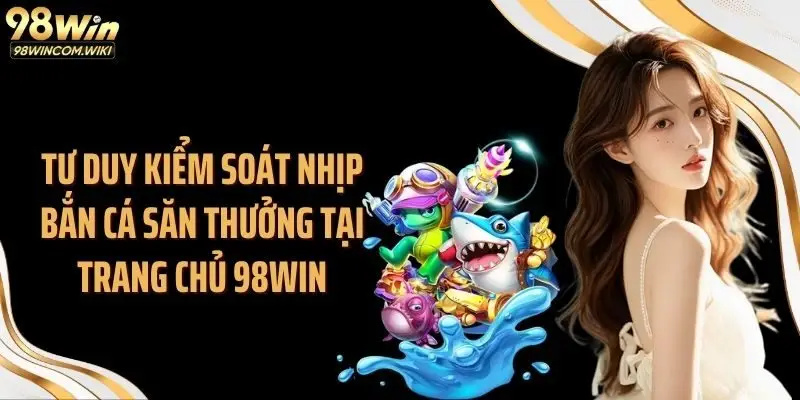 Tư duy kiểm soát nhịp bắn cá săn thưởng tại trang chủ 98WIN