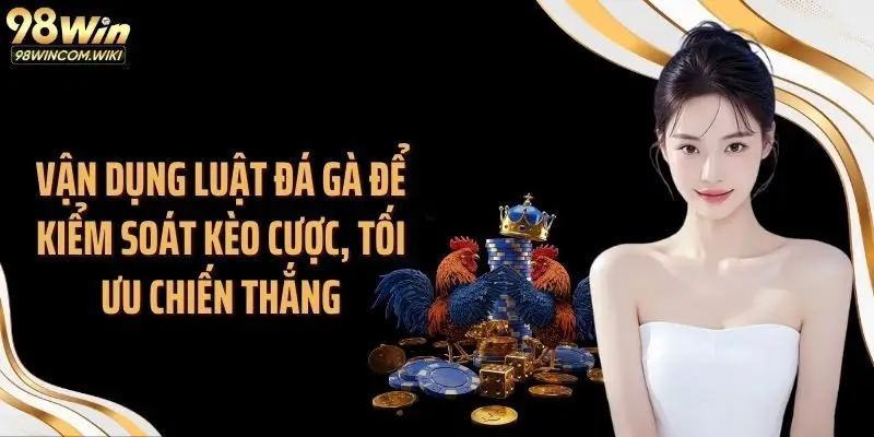 Vận dụng luật đá gà để kiểm soát kèo cược, tối ưu chiến thắng